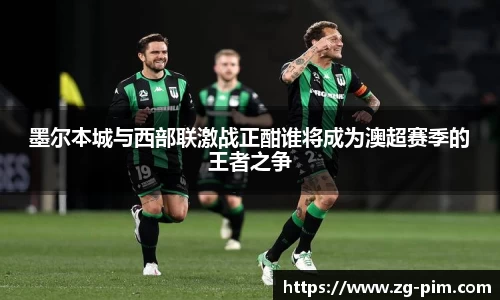 墨尔本城与西部联激战正酣谁将成为澳超赛季的王者之争