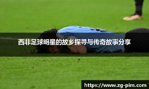 西非足球明星的故乡探寻与传奇故事分享